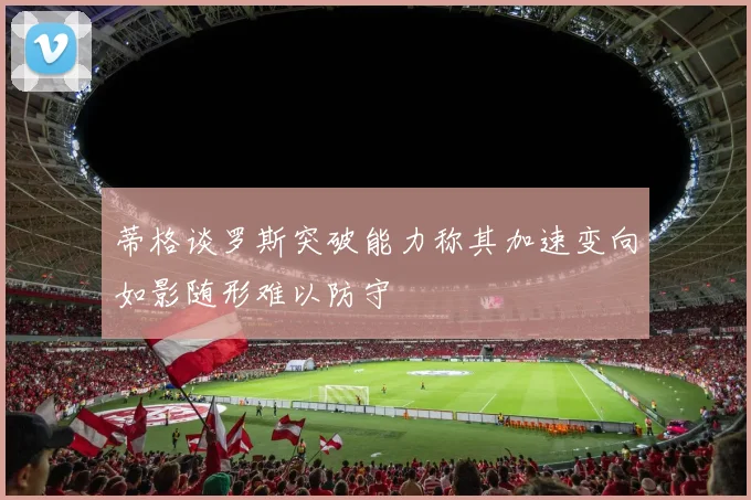 蒂格谈罗斯突破能力称其加速变向如影随形难以防守