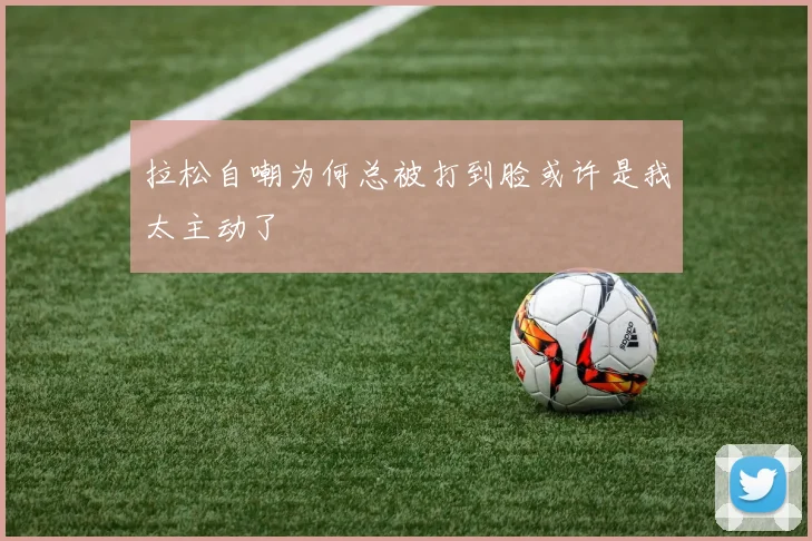 拉松自嘲为何总被打到脸或许是我太主动了