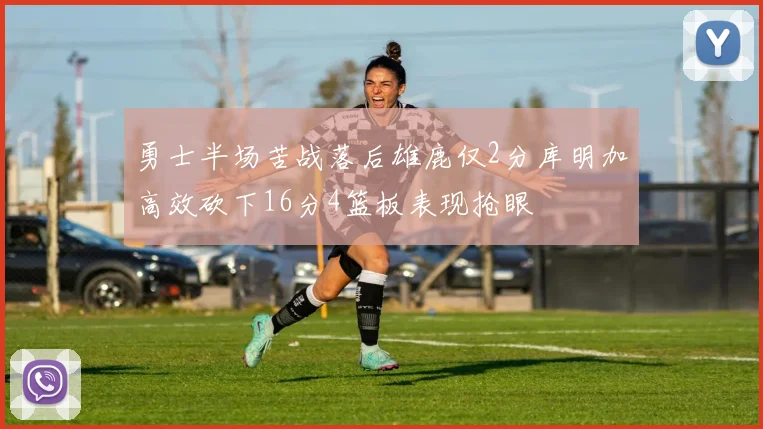 勇士半场苦战落后雄鹿仅2分库明加高效砍下16分4篮板表现抢眼