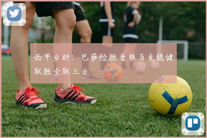 西甲分析：巴萨险胜晋级马竞稳健取胜全取三分