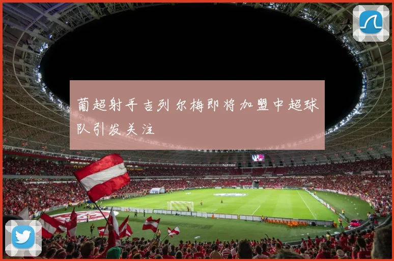 葡超射手吉列尔梅即将加盟中超球队引发关注