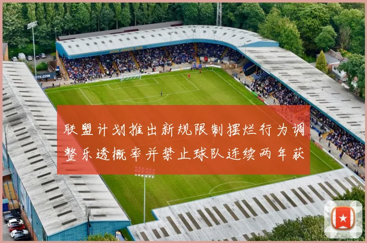 联盟计划推出新规限制摆烂行为调整乐透概率并禁止球队连续两年获得前四选秀权