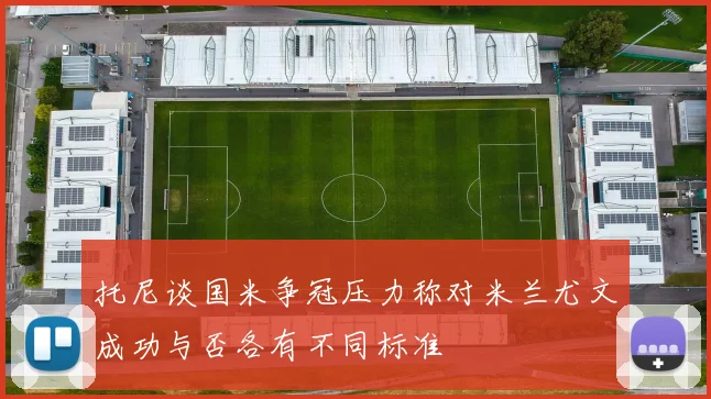 托尼谈国米争冠压力称对米兰尤文成功与否各有不同标准