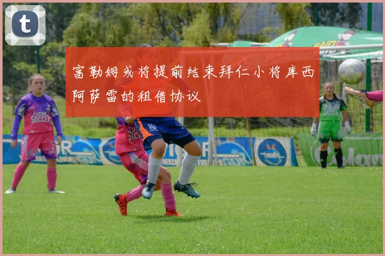 富勒姆或将提前结束拜仁小将库西阿萨雷的租借协议