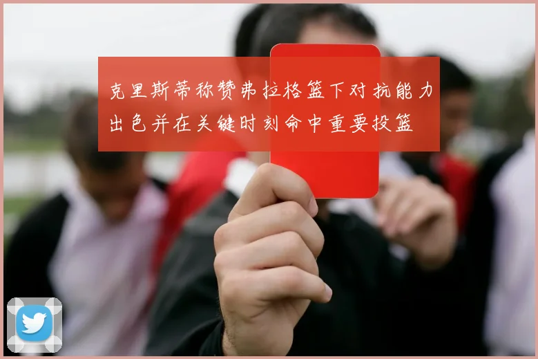 克里斯蒂称赞弗拉格篮下对抗能力出色并在关键时刻命中重要投篮