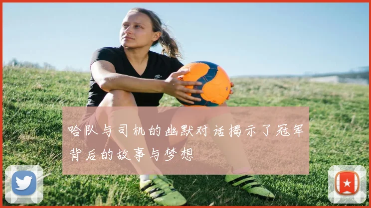 哈队与司机的幽默对话揭示了冠军背后的故事与梦想