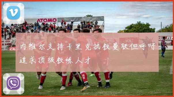 内维尔支持卡里克执教曼联但呼吁追求顶级教练人才