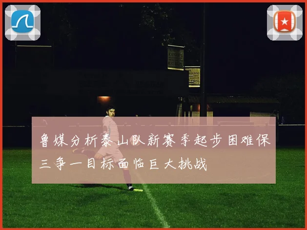 鲁媒分析泰山队新赛季起步困难保三争一目标面临巨大挑战