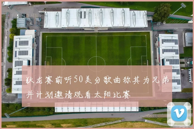 狄龙赛前听50美分歌曲称其为兄弟并计划邀请观看太阳比赛
